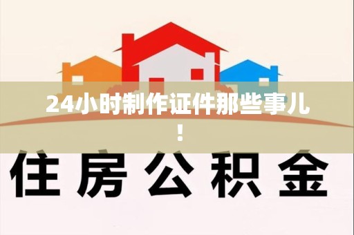诏安24小时制作证件那些事儿！