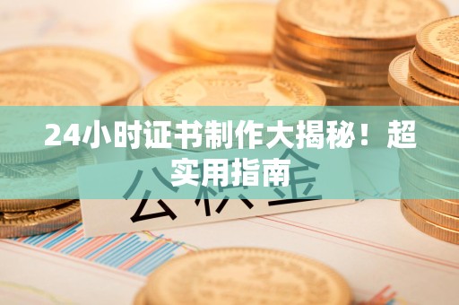 诏安24小时证书制作大揭秘！超实用指南